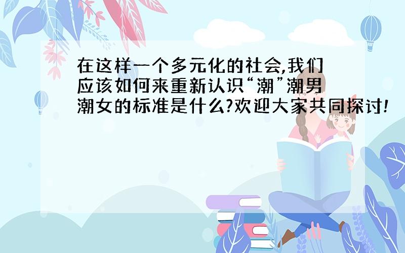 在这样一个多元化的社会,我们应该如何来重新认识“潮”潮男潮女的标准是什么?欢迎大家共同探讨!