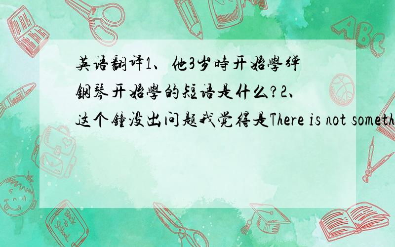 英语翻译1、他3岁时开始学弹钢琴开始学的短语是什么?2、这个钟没出问题我觉得是There is not somethin