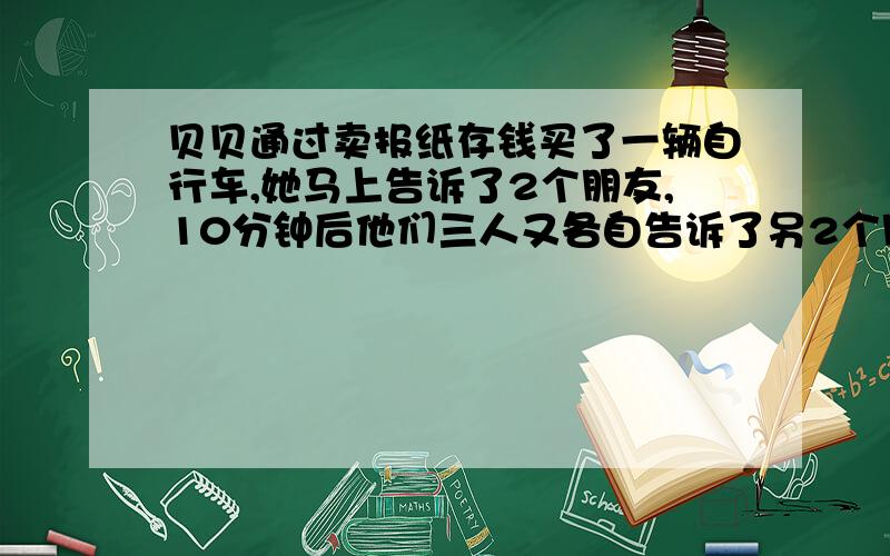 贝贝通过卖报纸存钱买了一辆自行车,她马上告诉了2个朋友,10分钟后他们三人又各自告诉了另2个朋友.再过1