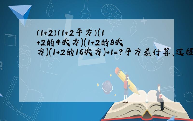 （1+2）（1+2平方）(1+2的4次方)(1+2的8次方)(1+2的16次方)+1=?平方差计算、过程……