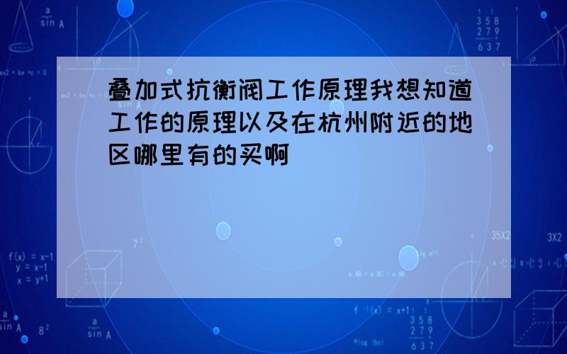 叠加式抗衡阀工作原理我想知道工作的原理以及在杭州附近的地区哪里有的买啊