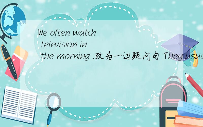 We often watch television in the morning .改为一边疑问句 They usual