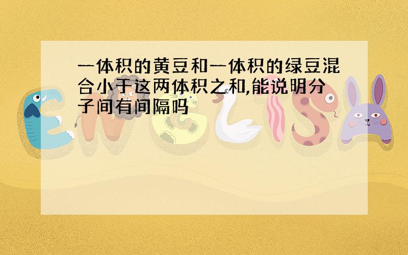 一体积的黄豆和一体积的绿豆混合小于这两体积之和,能说明分子间有间隔吗