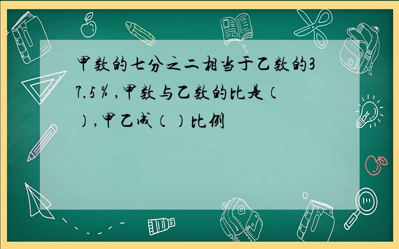 甲数的七分之二相当于乙数的37.5％,甲数与乙数的比是（）,甲乙成（）比例