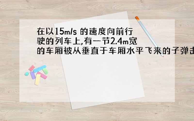 在以15m/s 的速度向前行驶的列车上,有一节2.4m宽的车厢被从垂直于车厢水平飞来的子弹击穿,位于车厢两壁上的弹孔距车