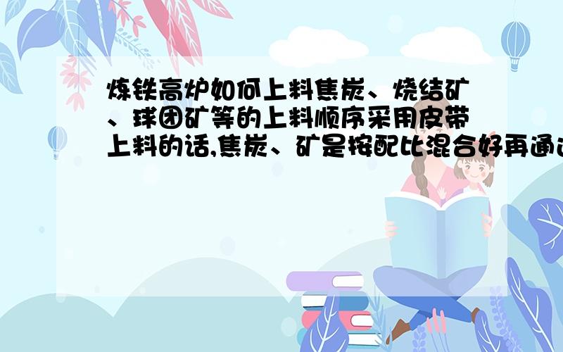 炼铁高炉如何上料焦炭、烧结矿、球团矿等的上料顺序采用皮带上料的话,焦炭、矿是按配比混合好再通过皮带上料还是各自称重完之后