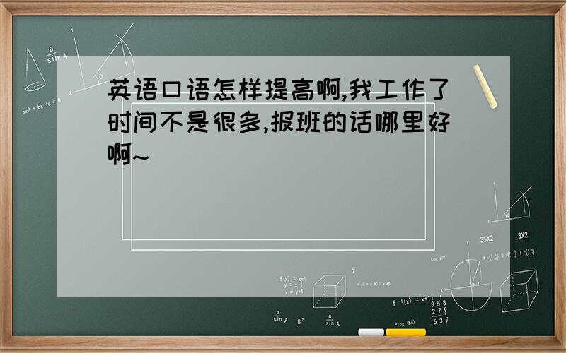 英语口语怎样提高啊,我工作了时间不是很多,报班的话哪里好啊~