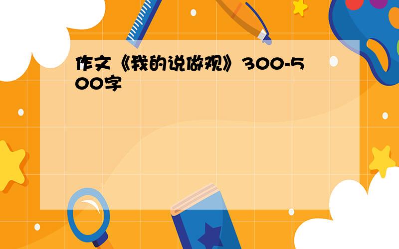 作文《我的说做观》300-500字