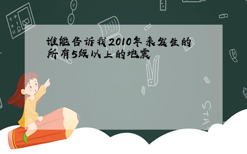 谁能告诉我2010年来发生的所有5级以上的地震