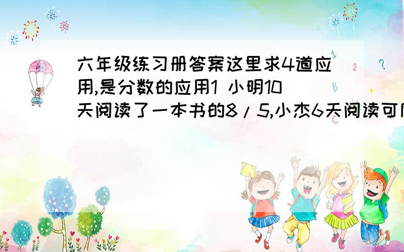 六年级练习册答案这里求4道应用,是分数的应用1 小明10天阅读了一本书的8/5,小杰6天阅读可同一本书的5/3,小明和小