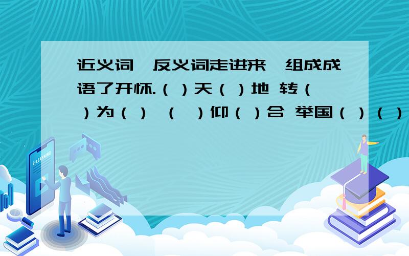 近义词、反义词走进来,组成成语了开怀.（）天（）地 转（）为（） （ ）仰（）合 举国（）（）