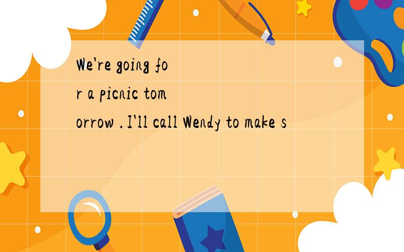 We're going for a picnic tomorrow .I'll call Wendy to make s