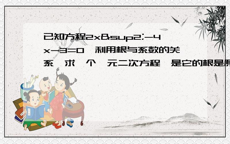 已知方程2x²-4x-3=0,利用根与系数的关系,求一个一元二次方程,是它的根是原方