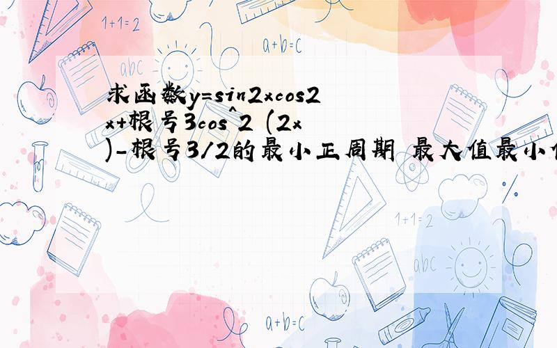 求函数y=sin2xcos2x+根号3cos^2 (2x)-根号3/2的最小正周期 最大值最小值