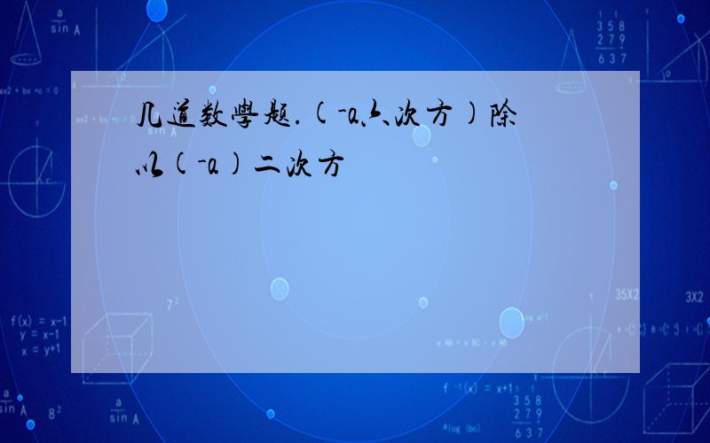 几道数学题.(-a六次方)除以(-a)二次方