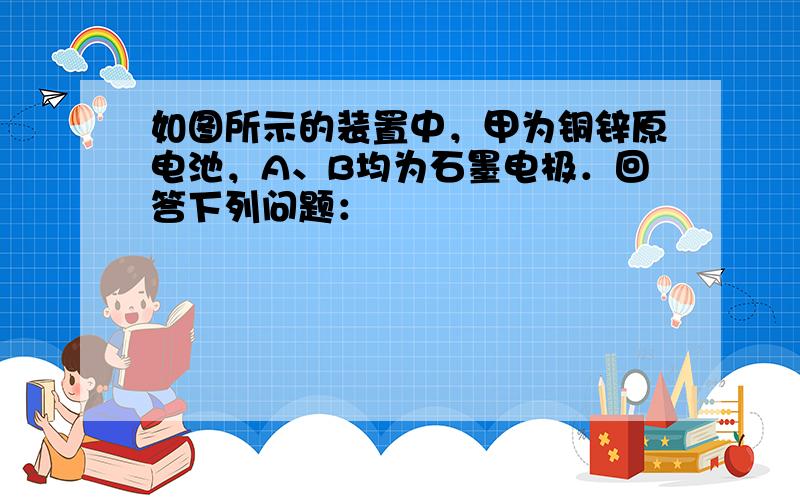 如图所示的装置中，甲为铜锌原电池，A、B均为石墨电极．回答下列问题：