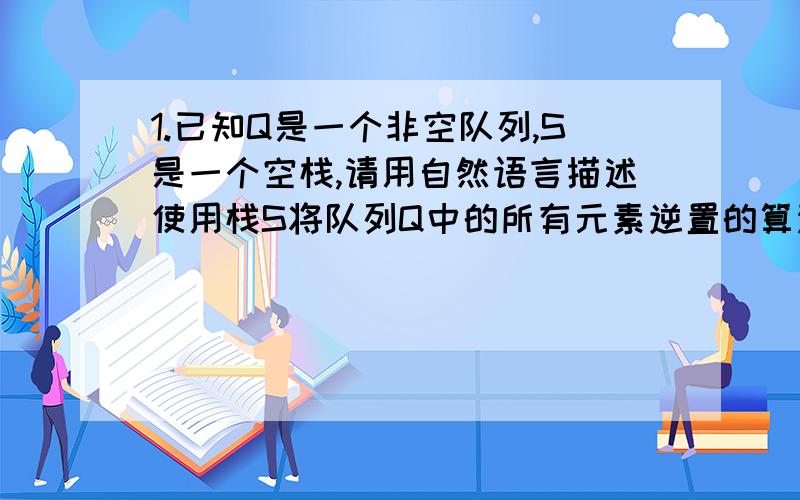 1.已知Q是一个非空队列,S是一个空栈,请用自然语言描述使用栈S将队列Q中的所有元素逆置的算法思想.(不需