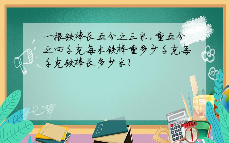 一根铁棒长五分之三米,重五分之四千克每米铁棒重多少千克每千克铁棒长多少米?