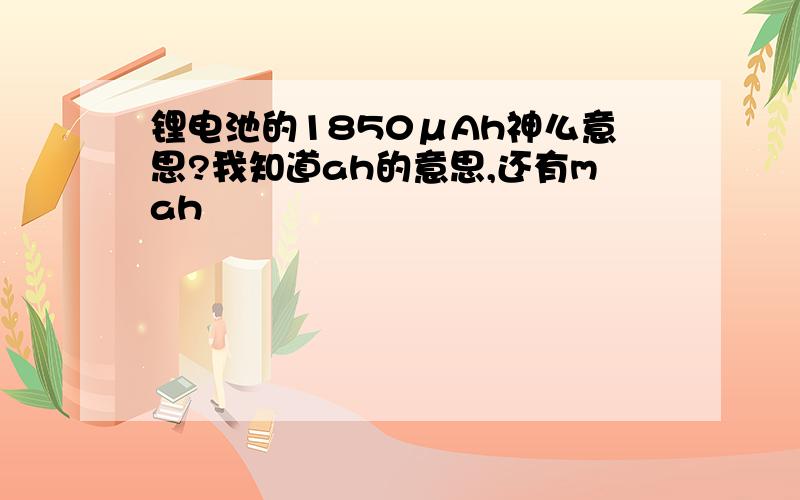 锂电池的1850μAh神么意思?我知道ah的意思,还有mah