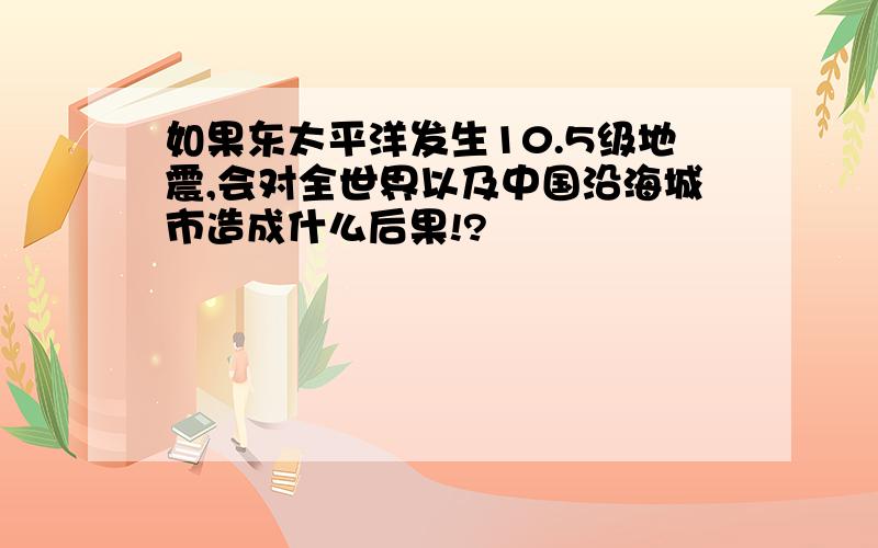 如果东太平洋发生10.5级地震,会对全世界以及中国沿海城市造成什么后果!?