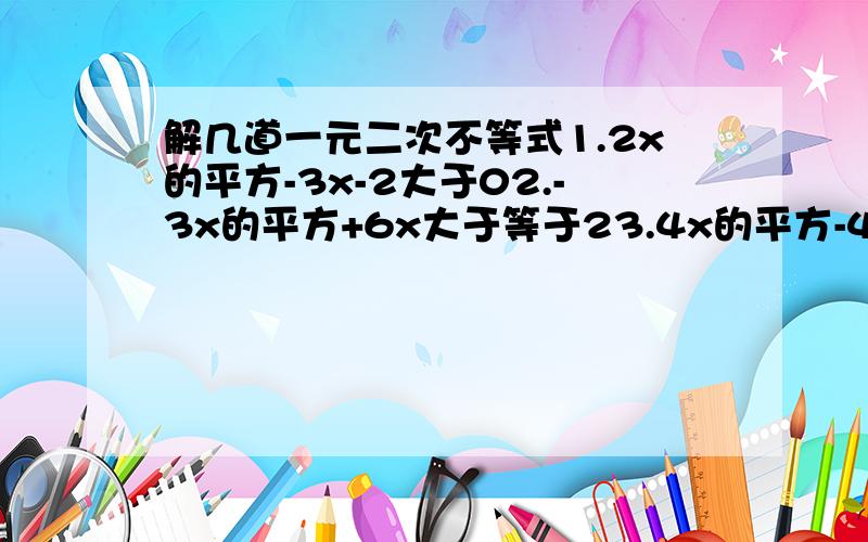 解几道一元二次不等式1.2x的平方-3x-2大于02.-3x的平方+6x大于等于23.4x的平方-4x+1大于04.-x