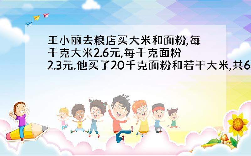 王小丽去粮店买大米和面粉,每千克大米2.6元,每千克面粉2.3元.他买了20千克面粉和若干大米,共61.6元,.