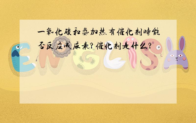 一氧化碳和氨加热有催化剂时能否反应成尿素?催化剂是什么?