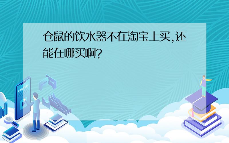 仓鼠的饮水器不在淘宝上买,还能在哪买啊?