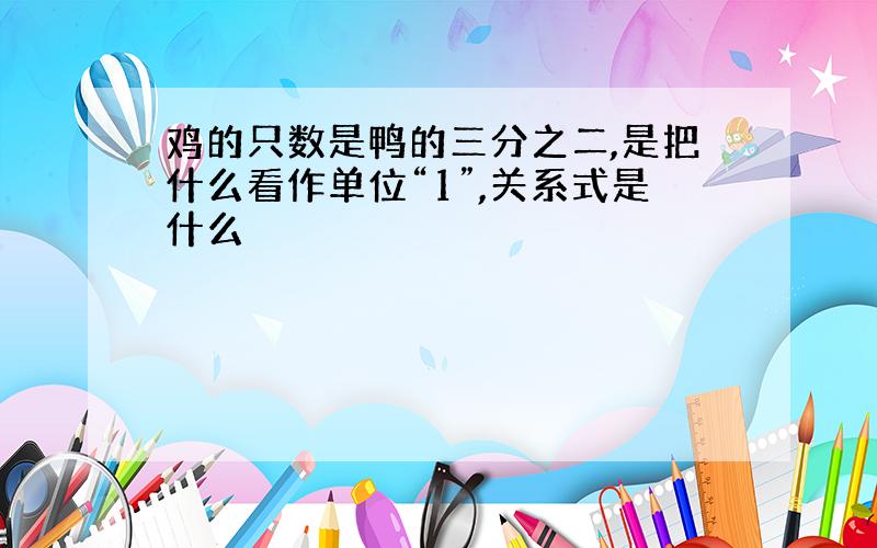 鸡的只数是鸭的三分之二,是把什么看作单位“1”,关系式是什么