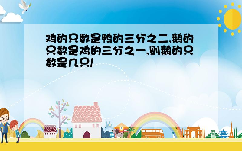 鸡的只数是鸭的三分之二,鹅的只数是鸡的三分之一,则鹅的只数是几只/