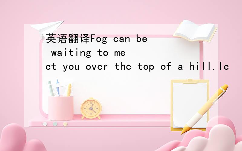 英语翻译Fog can be waiting to meet you over the top of a hill.Ic