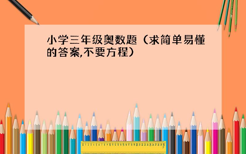 小学三年级奥数题（求简单易懂的答案,不要方程）