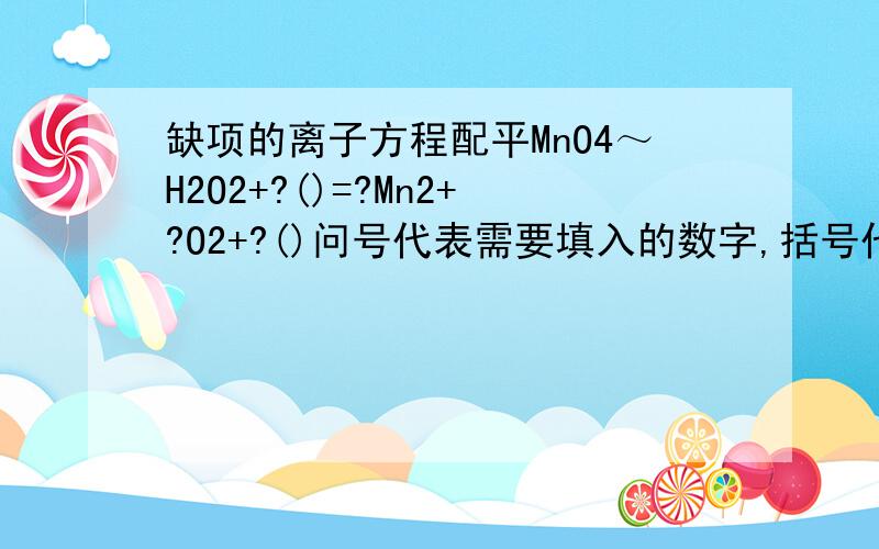 缺项的离子方程配平MnO4～H2O2+?()=?Mn2+?O2+?()问号代表需要填入的数字,括号代表需要填入的化学式