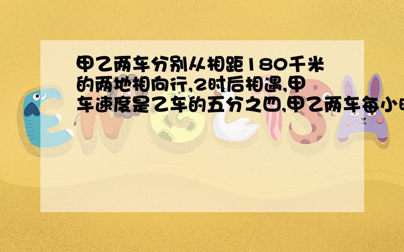 甲乙两车分别从相距180千米的两地相向行,2时后相遇,甲车速度是乙车的五分之四,甲乙两车每小时各行多少