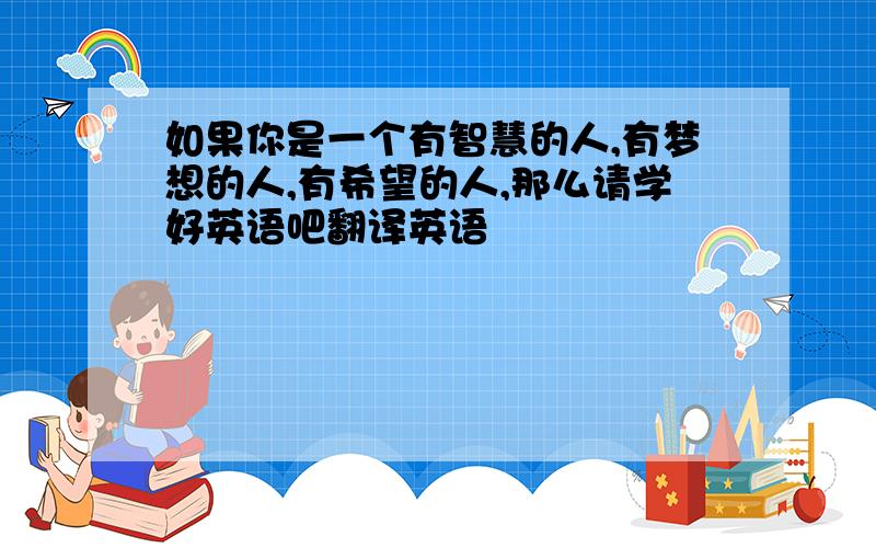 如果你是一个有智慧的人,有梦想的人,有希望的人,那么请学好英语吧翻译英语