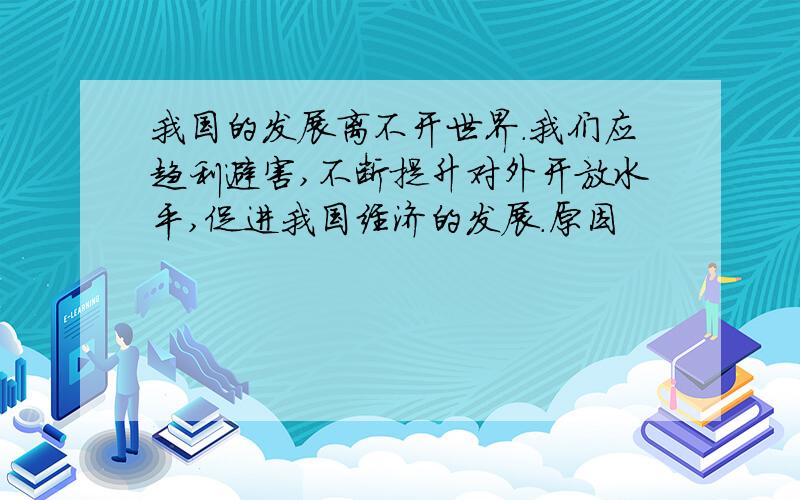 我国的发展离不开世界.我们应趋利避害,不断提升对外开放水平,促进我国经济的发展.原因