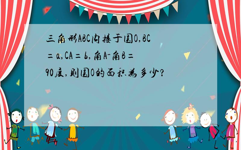 三角形ABC内接于圆O,BC=a,CA=b,角A-角B=90度,则圆O的面积为多少?