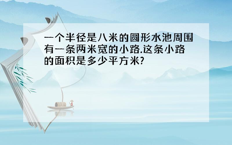 一个半径是八米的圆形水池周围有一条两米宽的小路.这条小路的面积是多少平方米?