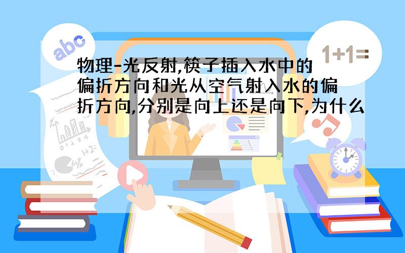 物理-光反射,筷子插入水中的偏折方向和光从空气射入水的偏折方向,分别是向上还是向下,为什么