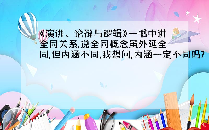 《演讲、论辩与逻辑》一书中讲全同关系,说全同概念虽外延全同,但内涵不同,我想问,内涵一定不同吗?