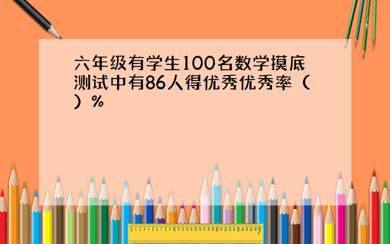 六年级有学生100名数学摸底测试中有86人得优秀优秀率（）%