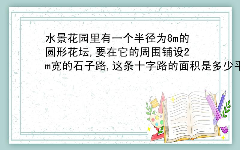 水景花园里有一个半径为8m的圆形花坛,要在它的周围铺设2m宽的石子路,这条十字路的面积是多少平方米?