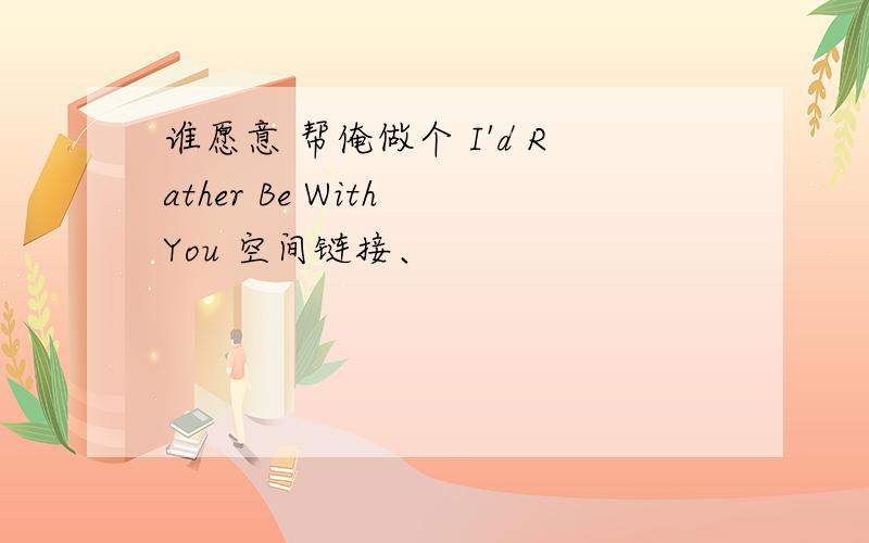 谁愿意 帮俺做个 I'd Rather Be With You 空间链接、