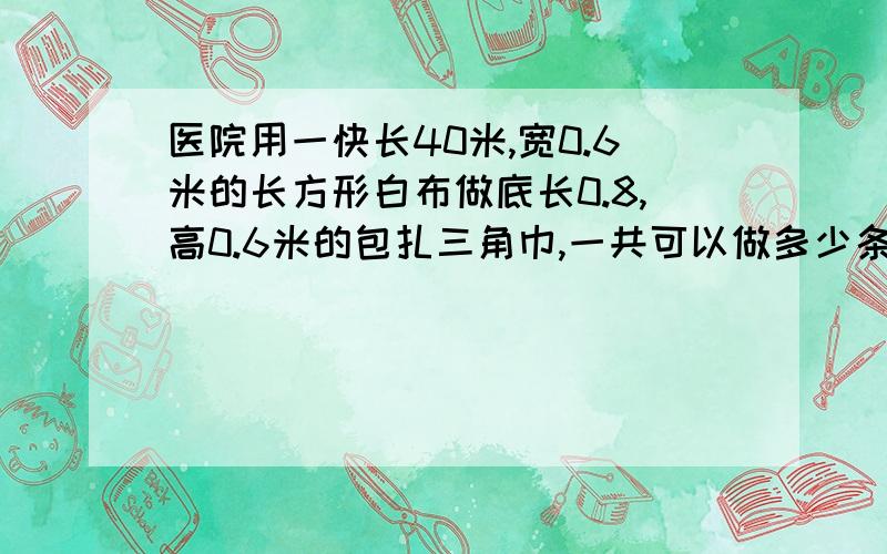 医院用一快长40米,宽0.6米的长方形白布做底长0.8,高0.6米的包扎三角巾,一共可以做多少条三角巾?