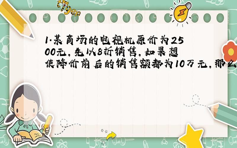 1.某商场的电视机原价为2500元,先以8折销售,如果想使降价前后的销售额都为10万元,那么销售量应增加多少?