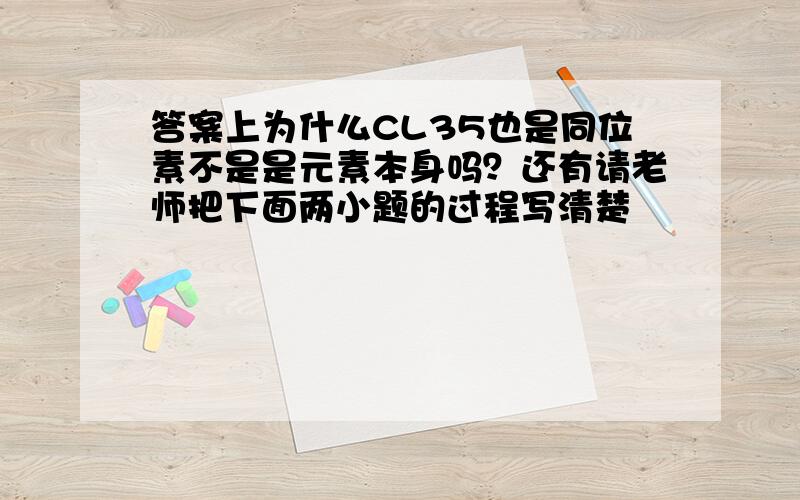 答案上为什么CL35也是同位素不是是元素本身吗？还有请老师把下面两小题的过程写清楚