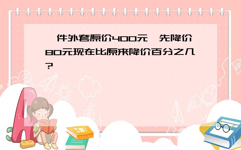 一件外套原价400元,先降价80元现在比原来降价百分之几?