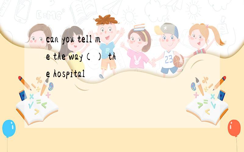 can you tell me the way（） the hospital