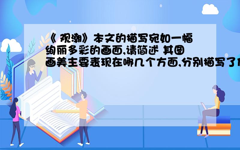 《 观潮》本文的描写宛如一幅绚丽多彩的画面,请简述 其图画美主要表现在哪几个方面,分别描写了什么内容