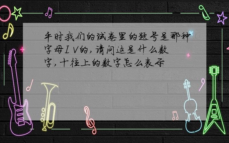 平时我们的试卷里的题号是那种字母I V的,请问这是什么数字,十往上的数字怎么表示